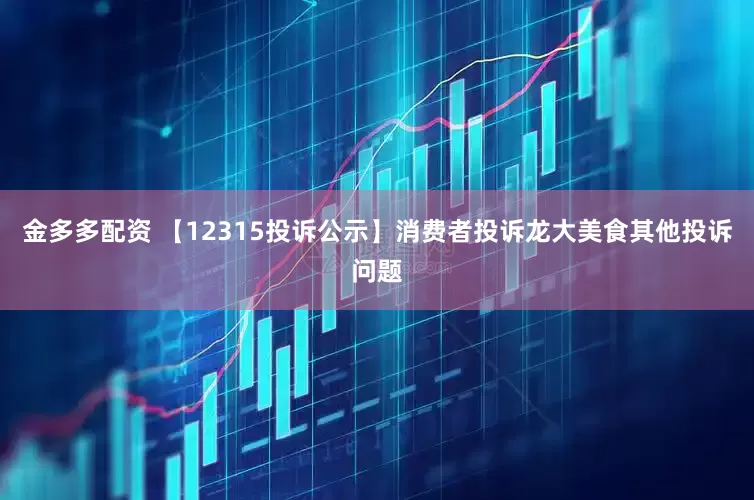 金多多配资 【12315投诉公示】消费者投诉龙大美食其他投诉问题