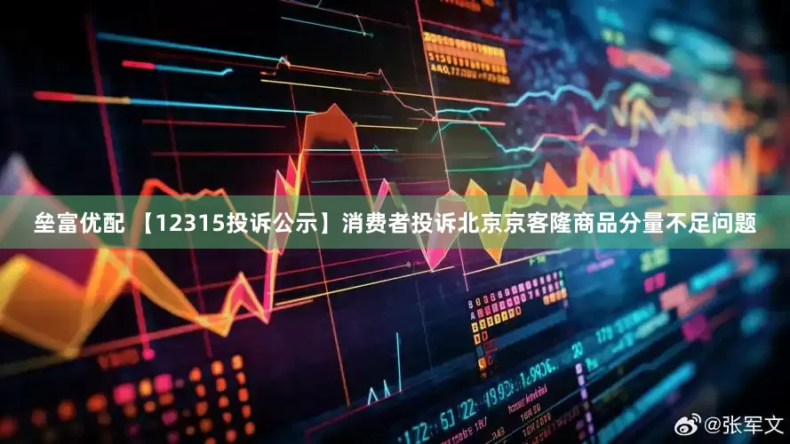 垒富优配 【12315投诉公示】消费者投诉北京京客隆商品分量不足问题