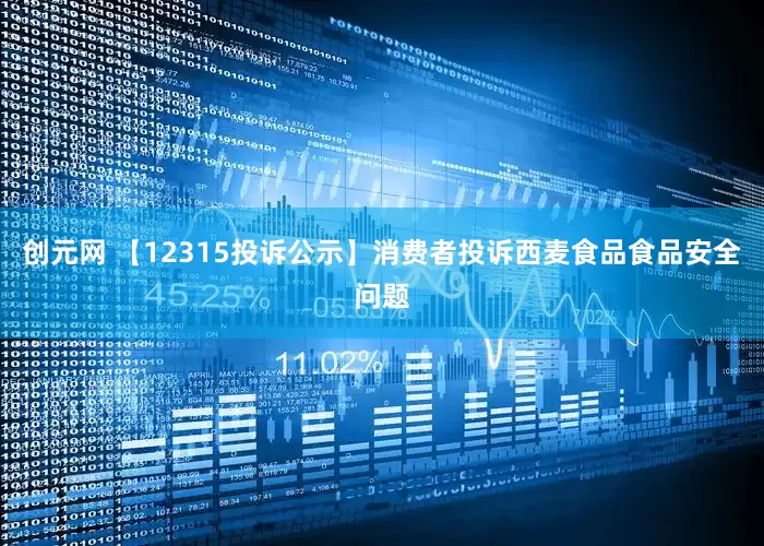 创元网 【12315投诉公示】消费者投诉西麦食品食品安全问题