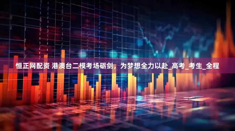 恒正网配资 港澳台二模考场砺剑，为梦想全力以赴_高考_考生_全程