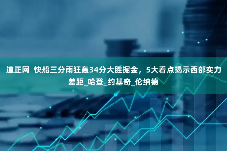 道正网  快船三分雨狂轰34分大胜掘金，5大看点揭示西部实力差距_哈登_约基奇_伦纳德