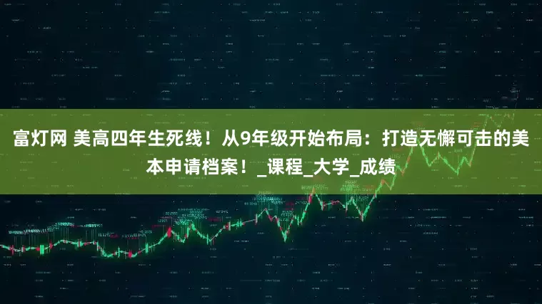 富灯网 美高四年生死线！从9年级开始布局：打造无懈可击的美本申请档案！_课程_大学_成绩
