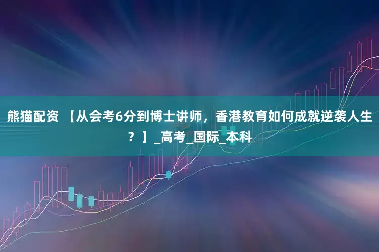 熊猫配资 【从会考6分到博士讲师，香港教育如何成就逆袭人生？】_高考_国际_本科