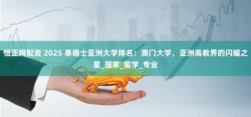 恒正网配资 2025 泰晤士亚洲大学排名：澳门大学，亚洲高教界的闪耀之星_国家_留学_专业