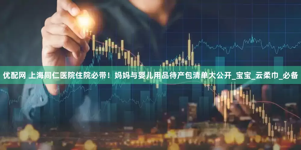 优配网 上海同仁医院住院必带！妈妈与婴儿用品待产包清单大公开_宝宝_云柔巾_必备
