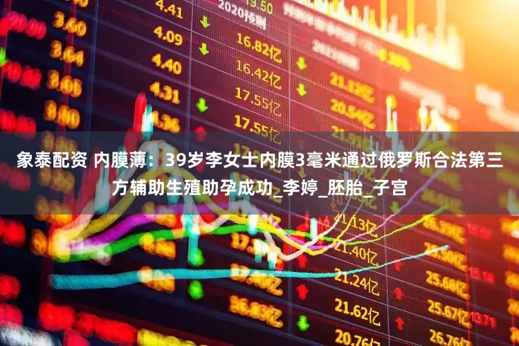 象泰配资 内膜薄：39岁李女士内膜3毫米通过俄罗斯合法第三方辅助生殖助孕成功_李婷_胚胎_子宫