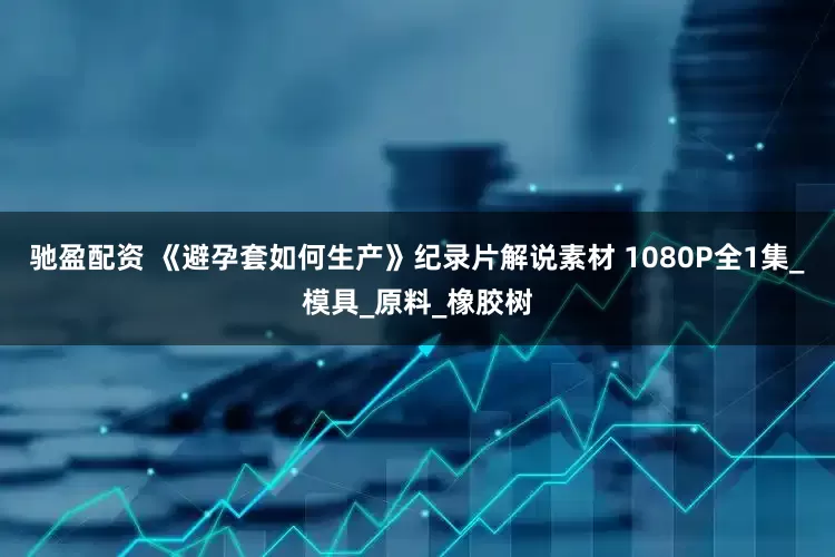 驰盈配资 《避孕套如何生产》纪录片解说素材 1080P全1集_模具_原料_橡胶树