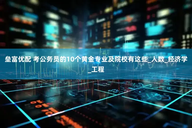 垒富优配 考公务员的10个黄金专业及院校有这些_人数_经济学_工程