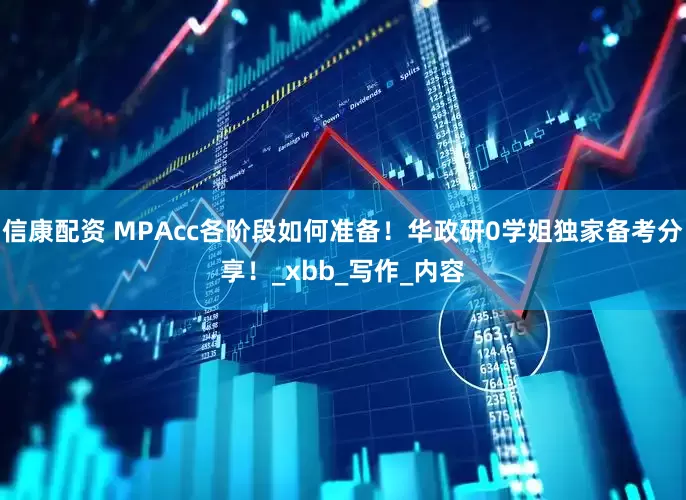 信康配资 MPAcc各阶段如何准备！华政研0学姐独家备考分享！_xbb_写作_内容