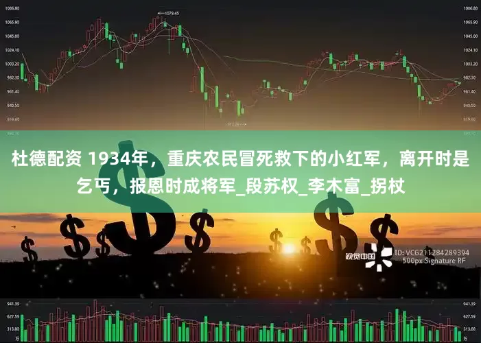杜德配资 1934年，重庆农民冒死救下的小红军，离开时是乞丐，报恩时成将军_段苏权_李木富_拐杖