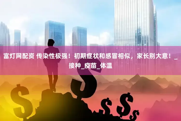 富灯网配资 传染性极强！初期症状和感冒相似，家长别大意！_接种_疫苗_体温