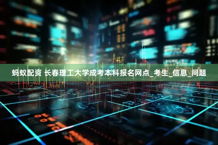 蚂蚁配资 长春理工大学成考本科报名网点_考生_信息_问题