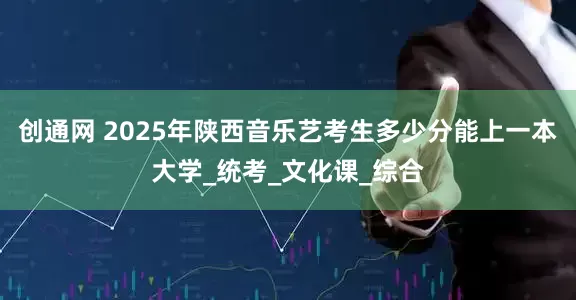 创通网 2025年陕西音乐艺考生多少分能上一本大学_统考_文化课_综合