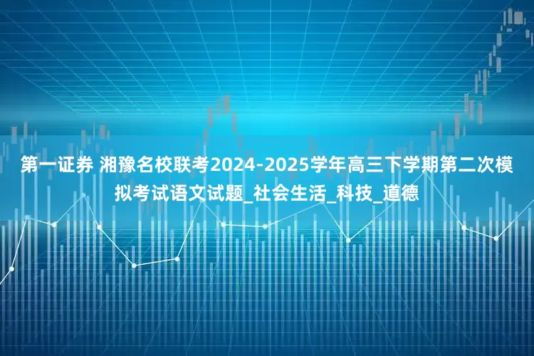 第一证券 湘豫名校联考2024-2025学年高三下学期第二次模拟考试语文试题_社会生活_科技_道德