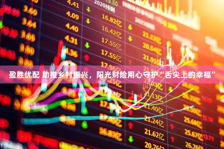 盈胜优配 助推乡村振兴，阳光财险用心守护“舌尖上的幸福”