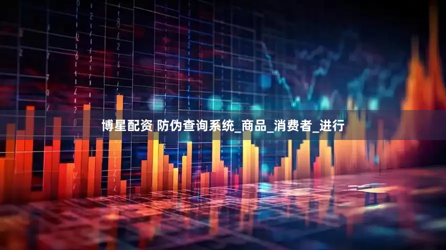 博星配资 防伪查询系统_商品_消费者_进行