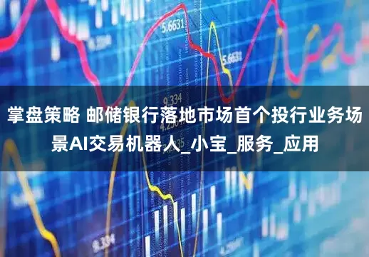 掌盘策略 邮储银行落地市场首个投行业务场景AI交易机器人_小宝_服务_应用