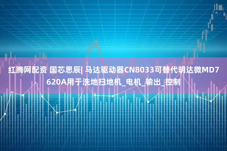 红腾网配资 国芯思辰| 马达驱动器CN8033可替代明达微MD7620A用于洗地扫地机_电机_输出_控制