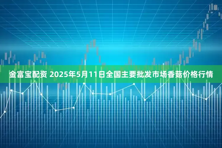 金富宝配资 2025年5月11日全国主要批发市场香菇价格行情
