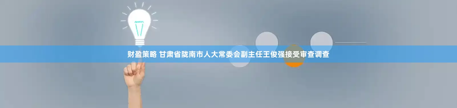 财盈策略 甘肃省陇南市人大常委会副主任王俊强接受审查调查