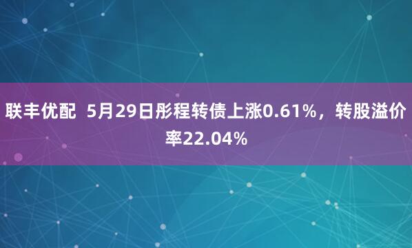 联丰优配  5月29日彤程转债上涨0.61%，转股溢价率22.04%