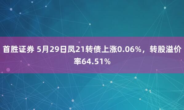首胜证券 5月29日凤21转债上涨0.06%，转股溢价率64.51%