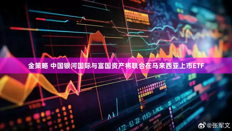 金策略 中国银河国际与富国资产将联合在马来西亚上市ETF