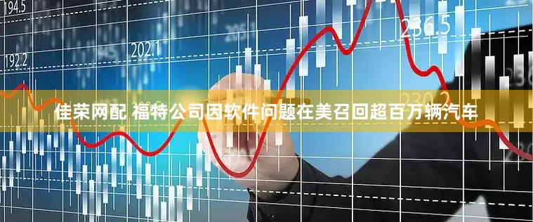 佳荣网配 福特公司因软件问题在美召回超百万辆汽车