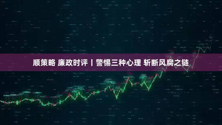 顺策略 廉政时评丨警惕三种心理 斩断风腐之链