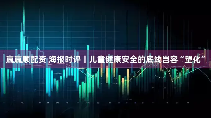 赢赢顺配资 海报时评丨儿童健康安全的底线岂容“塑化”