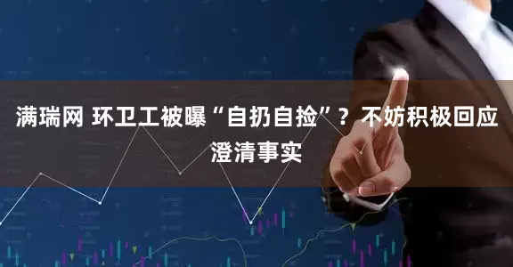 满瑞网 环卫工被曝“自扔自捡”？不妨积极回应澄清事实
