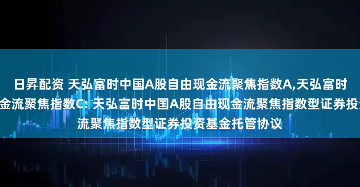 日昇配资 天弘富时中国A股自由现金流聚焦指数A,天弘富时中国A股自由现金流聚焦指数C: 天弘富时中国A股自由现金流聚焦指数型证券投资基金托管协议