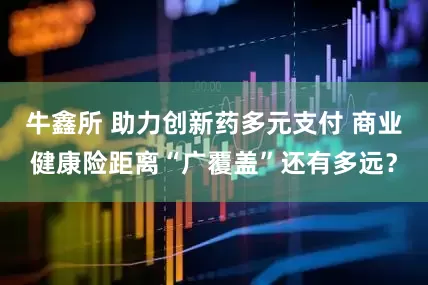 牛鑫所 助力创新药多元支付 商业健康险距离“广覆盖”还有多远？