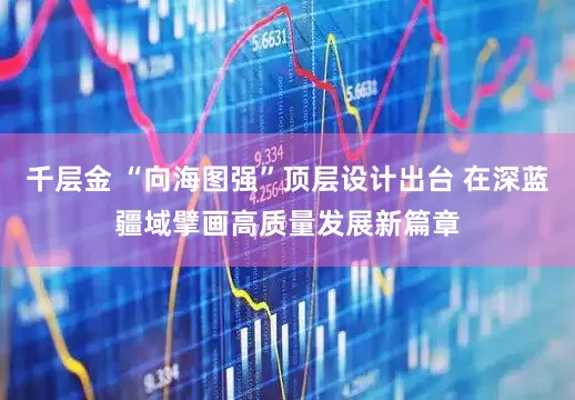 千层金 “向海图强”顶层设计出台 在深蓝疆域擘画高质量发展新篇章