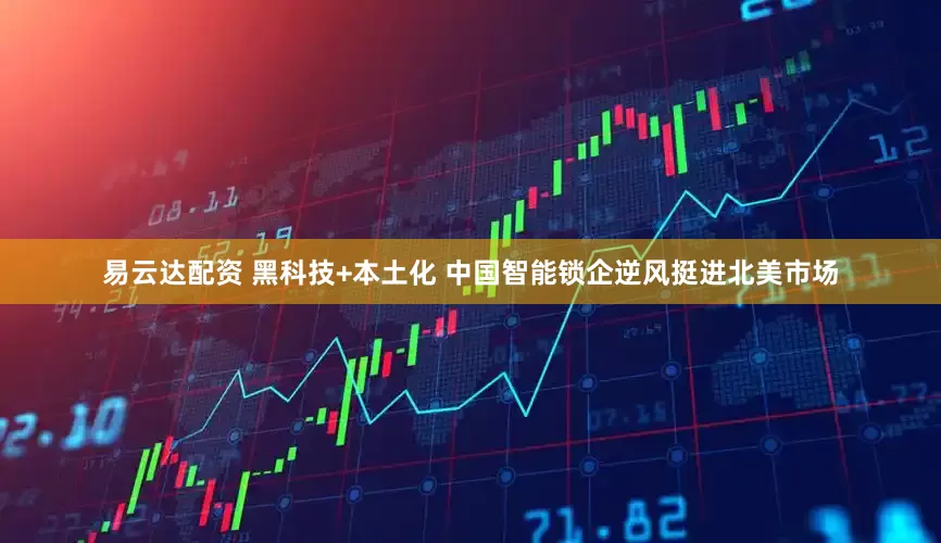 易云达配资 黑科技+本土化 中国智能锁企逆风挺进北美市场