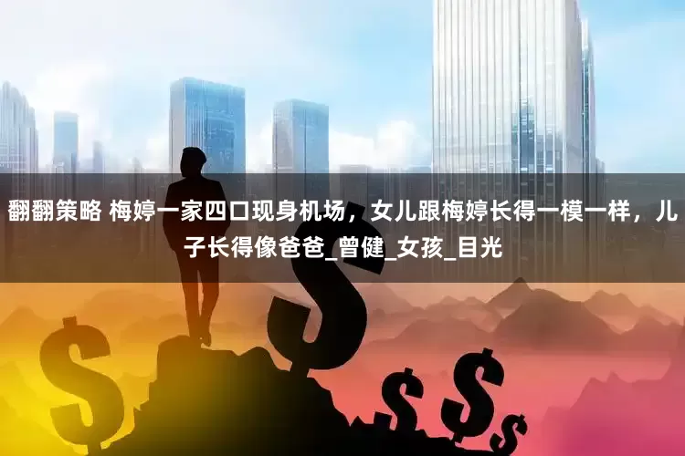 翻翻策略 梅婷一家四口现身机场，女儿跟梅婷长得一模一样，儿子长得像爸爸_曾健_女孩_目光