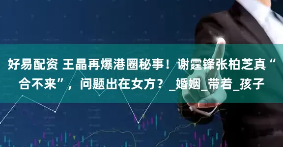 好易配资 王晶再爆港圈秘事！谢霆锋张柏芝真“合不来”，问题出在女方？_婚姻_带着_孩子