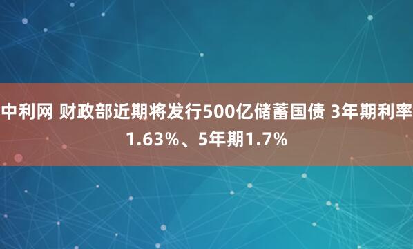 中利网 财政部近期将发行500亿储蓄国债 3年期利率1.63%、5年期1.7%