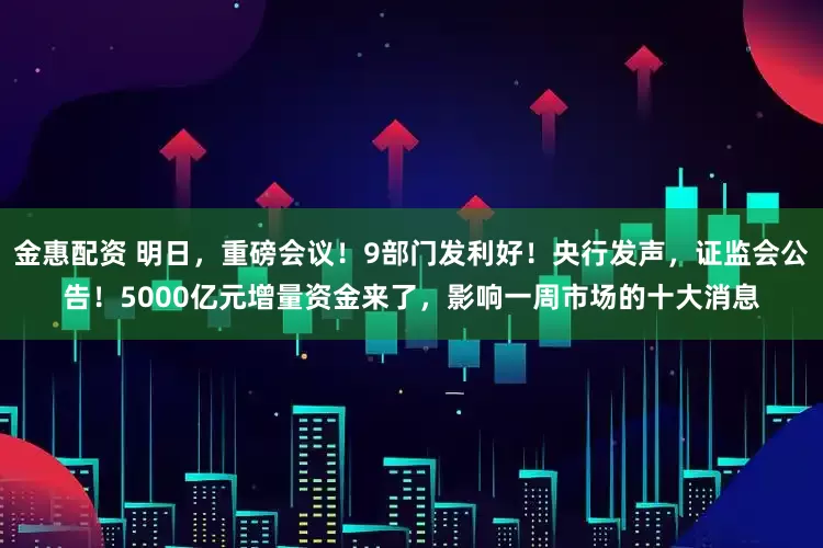 金惠配资 明日，重磅会议！9部门发利好！央行发声，证监会公告！5000亿元增量资金来了，影响一周市场的十大消息