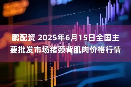 鹏配资 2025年6月15日全国主要批发市场猪颈背肌肉价格行情