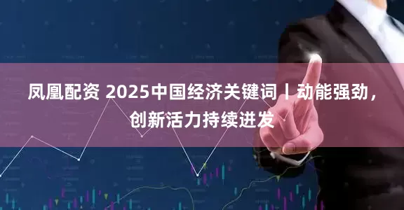 凤凰配资 2025中国经济关键词丨动能强劲，创新活力持续迸发