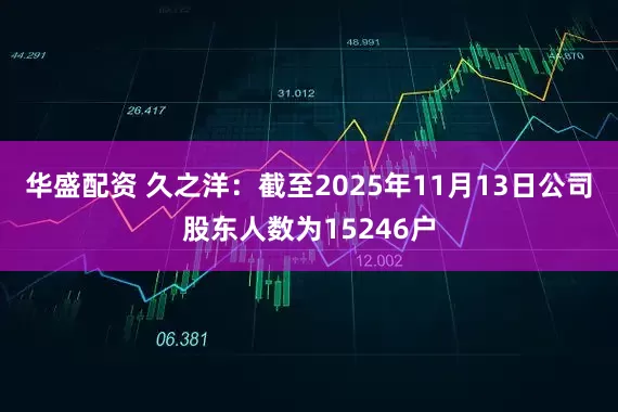 华盛配资 久之洋：截至2025年11月13日公司股东人数为15246户