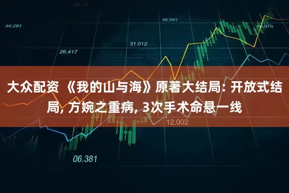 大众配资 《我的山与海》原著大结局: 开放式结局, 方婉之重病, 3次手术命悬一线