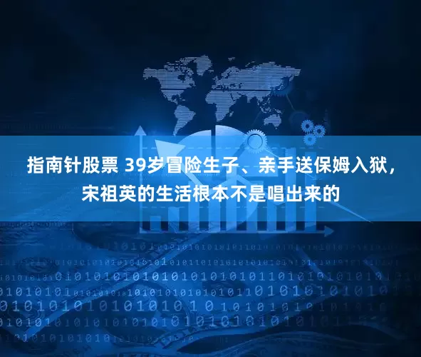 指南针股票 39岁冒险生子、亲手送保姆入狱，宋祖英的生活根本不是唱出来的